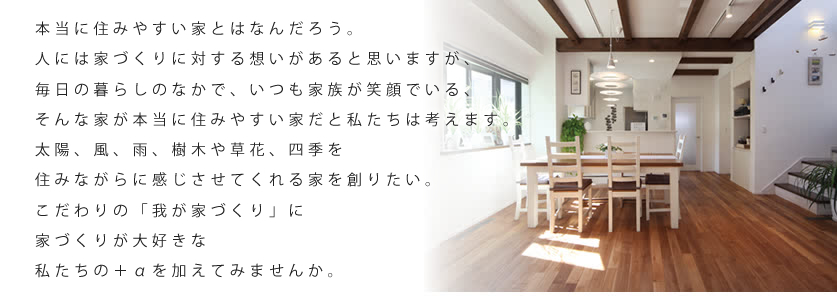 本当に住みやすい家とはなんだろう。人には家づくりに対する想いがあると思いますが、毎日の暮らしのなかで、いつも家族が笑顔でいる、そんな家が本当に